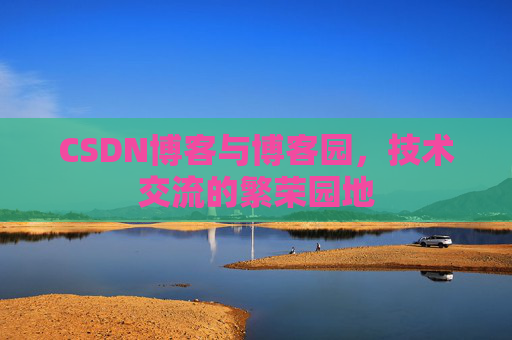 CSDN博客与博客园，技术交流的繁荣园地